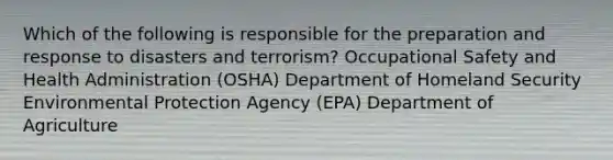 Which of the following is responsible for the preparation and response to disasters and terrorism? Occupational Safety and Health Administration (OSHA) Department of Homeland Security Environmental Protection Agency (EPA) Department of Agriculture