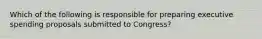 Which of the following is responsible for preparing executive spending proposals submitted to Congress?