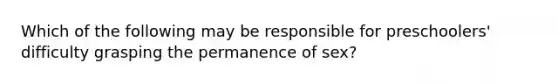 Which of the following may be responsible for preschoolers' difficulty grasping the permanence of sex?