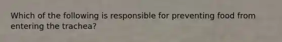 Which of the following is responsible for preventing food from entering the trachea?