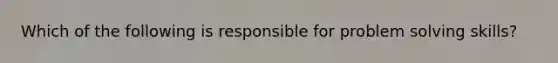 Which of the following is responsible for problem solving skills?