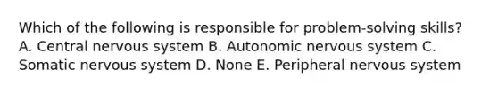 Which of the following is responsible for problem-solving skills? A. Central nervous system B. Autonomic nervous system C. Somatic nervous system D. None E. Peripheral nervous system
