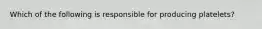 Which of the following is responsible for producing platelets?