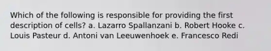 Which of the following is responsible for providing the first description of cells? a. Lazarro Spallanzani b. Robert Hooke c. Louis Pasteur d. Antoni van Leeuwenhoek e. Francesco Redi