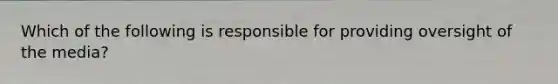 Which of the following is responsible for providing oversight of the media?