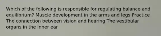 Which of the following is responsible for regulating balance and equilibrium? Muscle development in the arms and legs Practice The connection between vision and hearing The vestibular organs in the inner ear