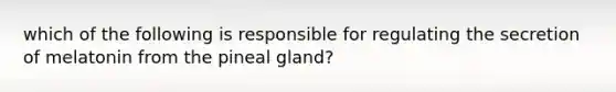 which of the following is responsible for regulating the secretion of melatonin from the pineal gland?