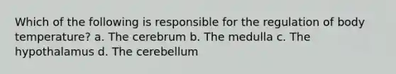 Which of the following is responsible for the regulation of body temperature? a. The cerebrum b. The medulla c. The hypothalamus d. The cerebellum