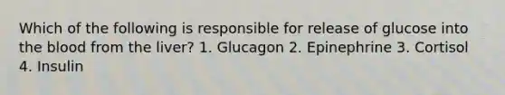 Which of the following is responsible for release of glucose into the blood from the liver? 1. Glucagon 2. Epinephrine 3. Cortisol 4. Insulin