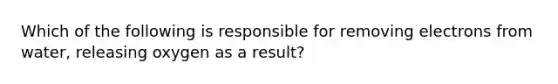 Which of the following is responsible for removing electrons from water, releasing oxygen as a result?