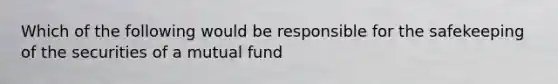 Which of the following would be responsible for the safekeeping of the securities of a mutual fund