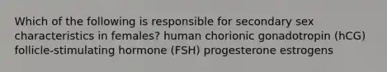 Which of the following is responsible for secondary sex characteristics in females? human chorionic gonadotropin (hCG) follicle-stimulating hormone (FSH) progesterone estrogens