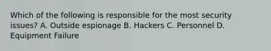 Which of the following is responsible for the most security issues? A. Outside espionage B. Hackers C. Personnel D. Equipment Failure