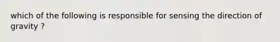 which of the following is responsible for sensing the direction of gravity ?