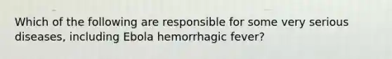 Which of the following are responsible for some very serious diseases, including Ebola hemorrhagic fever?