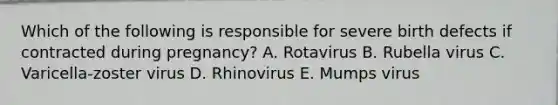 Which of the following is responsible for severe birth defects if contracted during pregnancy? A. Rotavirus B. Rubella virus C. Varicella-zoster virus D. Rhinovirus E. Mumps virus