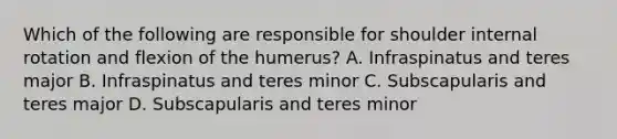 Which of the following are responsible for shoulder internal rotation and flexion of the humerus? A. Infraspinatus and teres major B. Infraspinatus and teres minor C. Subscapularis and teres major D. Subscapularis and teres minor