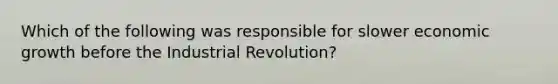 Which of the following was responsible for slower economic growth before the Industrial Revolution?