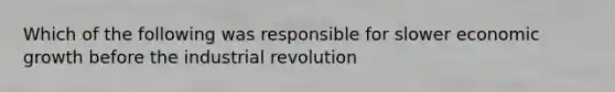 Which of the following was responsible for slower economic growth before the industrial revolution