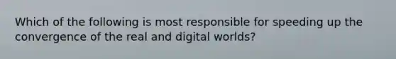 Which of the following is most responsible for speeding up the convergence of the real and digital worlds?