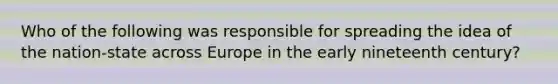 Who of the following was responsible for spreading the idea of the nation-state across Europe in the early nineteenth century?