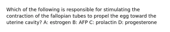 Which of the following is responsible for stimulating the contraction of the fallopian tubes to propel the egg toward the uterine cavity? A: estrogen B: AFP C: prolactin D: progesterone