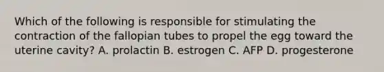 Which of the following is responsible for stimulating the contraction of the fallopian tubes to propel the egg toward the uterine cavity? A. prolactin B. estrogen C. AFP D. progesterone