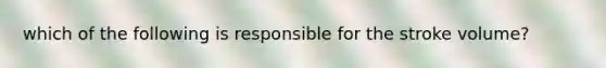 which of the following is responsible for the stroke volume?