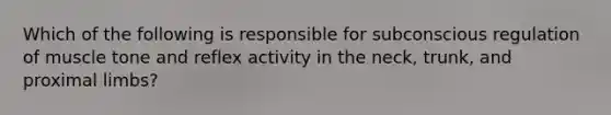 Which of the following is responsible for subconscious regulation of muscle tone and reflex activity in the neck, trunk, and proximal limbs?