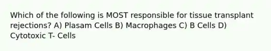 Which of the following is MOST responsible for tissue transplant rejections? A) Plasam Cells B) Macrophages C) B Cells D) Cytotoxic T- Cells