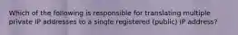 Which of the following is responsible for translating multiple private IP addresses to a single registered (public) IP address?