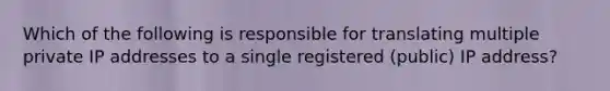 Which of the following is responsible for translating multiple private IP addresses to a single registered (public) IP address?