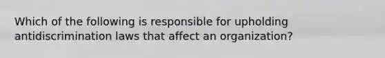 Which of the following is responsible for upholding antidiscrimination laws that affect an organization?