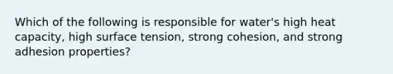 Which of the following is responsible for water's high heat capacity, high surface tension, strong cohesion, and strong adhesion properties?