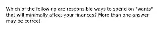 Which of the following are responsible ways to spend on "wants" that will minimally affect your finances? <a href='https://www.questionai.com/knowledge/keWHlEPx42-more-than' class='anchor-knowledge'>more than</a> one answer may be correct.