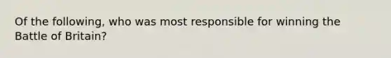 Of the following, who was most responsible for winning the Battle of Britain?