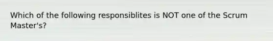 Which of the following responsiblites is NOT one of the Scrum Master's?