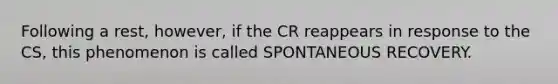 Following a rest, however, if the CR reappears in response to the CS, this phenomenon is called SPONTANEOUS RECOVERY.