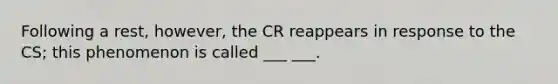 Following a rest, however, the CR reappears in response to the CS; this phenomenon is called ___ ___.