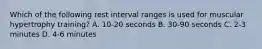 Which of the following rest interval ranges is used for muscular hypertrophy training? A. 10-20 seconds B. 30-90 seconds C. 2-3 minutes D. 4-6 minutes