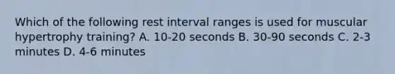 Which of the following rest interval ranges is used for muscular hypertrophy training? A. 10-20 seconds B. 30-90 seconds C. 2-3 minutes D. 4-6 minutes