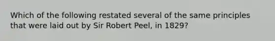 Which of the following restated several of the same principles that were laid out by Sir Robert Peel, in 1829?