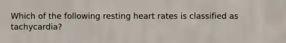 Which of the following resting heart rates is classified as tachycardia?