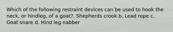 Which of the following restraint devices can be used to hook the neck, or hindleg, of a goat?. Shepherds crook b. Lead rope c. Goat snare d. Hind leg nabber