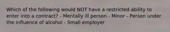 Which of the following would NOT have a restricted ability to enter into a contract? - Mentally ill person - Minor - Person under the influence of alcohol - Small employer