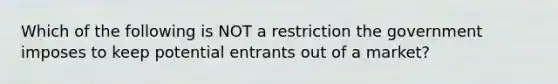 Which of the following is NOT a restriction the government imposes to keep potential entrants out of a market?