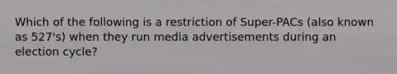 Which of the following is a restriction of Super-PACs (also known as 527's) when they run media advertisements during an election cycle?