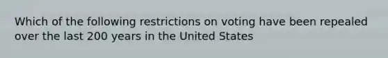 Which of the following restrictions on voting have been repealed over the last 200 years in the United States