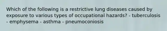 Which of the following is a restrictive lung diseases caused by exposure to various types of occupational hazards? - tuberculosis - emphysema - asthma - pneumoconiosis