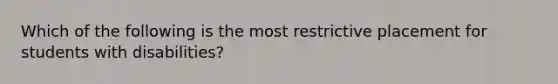 Which of the following is the most restrictive placement for students with disabilities?